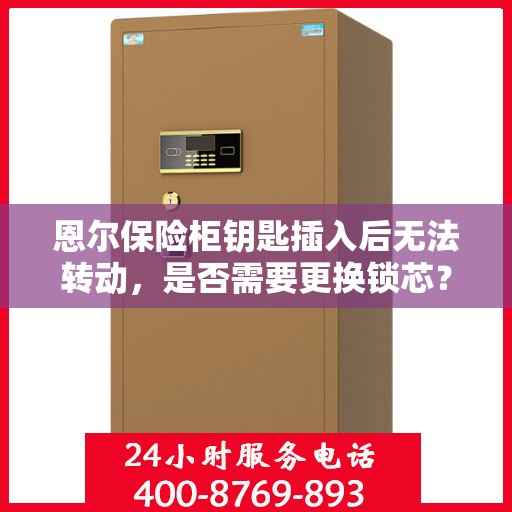 恩尔保险柜钥匙插入后无法转动，是否需要更换锁芯？，恩尔保险柜钥匙卡顿，锁芯是否需要更换？