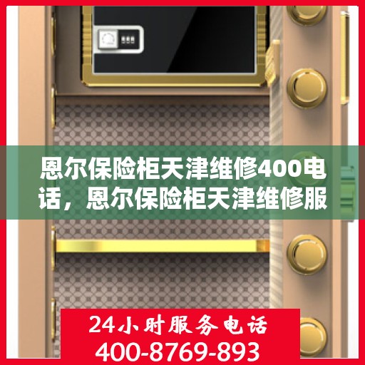 恩尔保险柜天津维修400电话，恩尔保险柜天津维修服务热线400电话专业解析