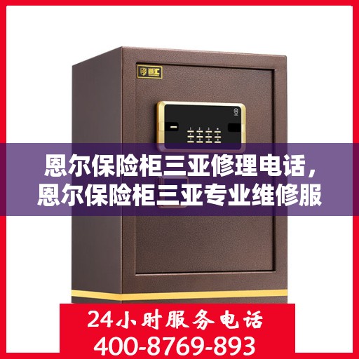 恩尔保险柜三亚修理电话，恩尔保险柜三亚专业维修服务热线