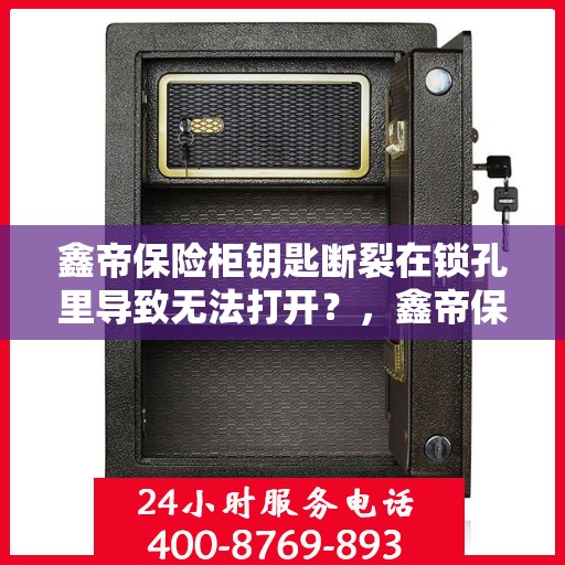 鑫帝保险柜钥匙断裂在锁孔里导致无法打开？，鑫帝保险柜钥匙断裂锁孔内，如何应急解锁？