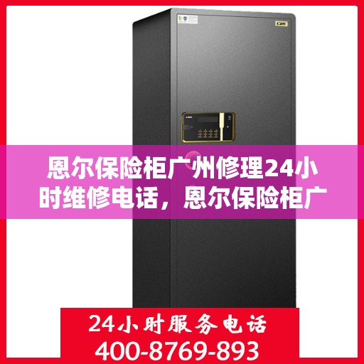 恩尔保险柜广州修理24小时维修电话，恩尔保险柜广州全天候专业维修服务热线