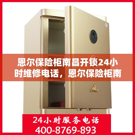 恩尔保险柜南昌开锁24小时维修电话，恩尔保险柜南昌开锁服务，全天候专业维修电话公布