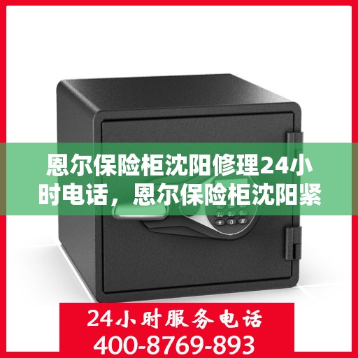 恩尔保险柜沈阳修理24小时电话，恩尔保险柜沈阳紧急修理热线全天候服务电话