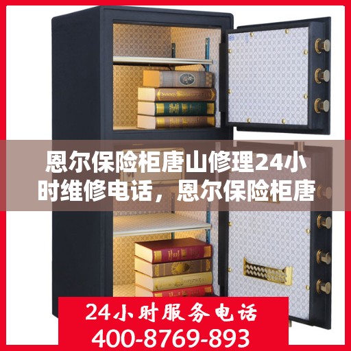 恩尔保险柜唐山修理24小时维修电话，恩尔保险柜唐山紧急修理服务，全天候专业维修团队热线电话