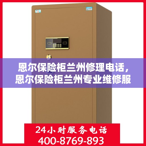 恩尔保险柜兰州修理电话，恩尔保险柜兰州专业维修服务热线