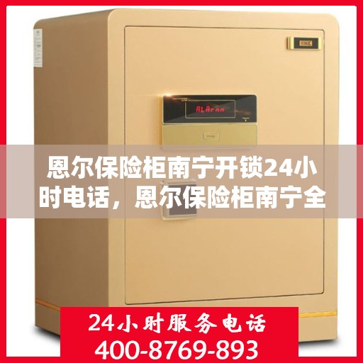恩尔保险柜南宁开锁24小时电话，恩尔保险柜南宁全天候开锁服务热线