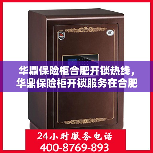 华鼎保险柜合肥开锁热线，华鼎保险柜开锁服务在合肥热线启动