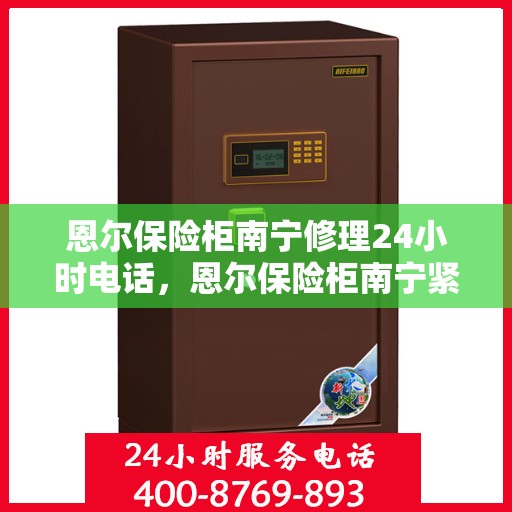 恩尔保险柜南宁修理24小时电话，恩尔保险柜南宁紧急修理热线全天候服务