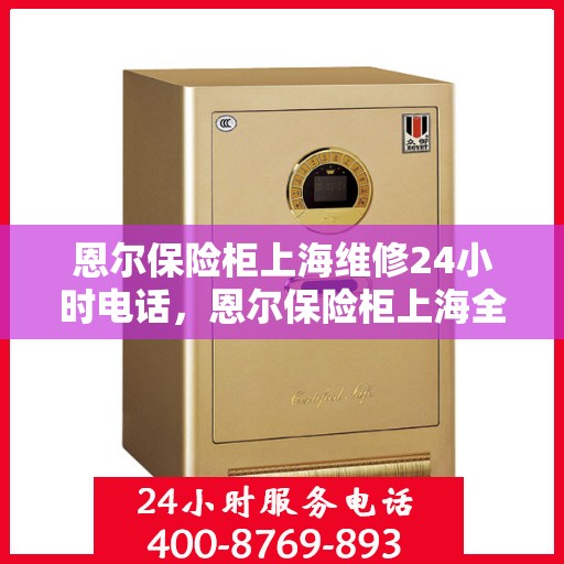 恩尔保险柜上海维修24小时电话，恩尔保险柜上海全天候维修服务热线