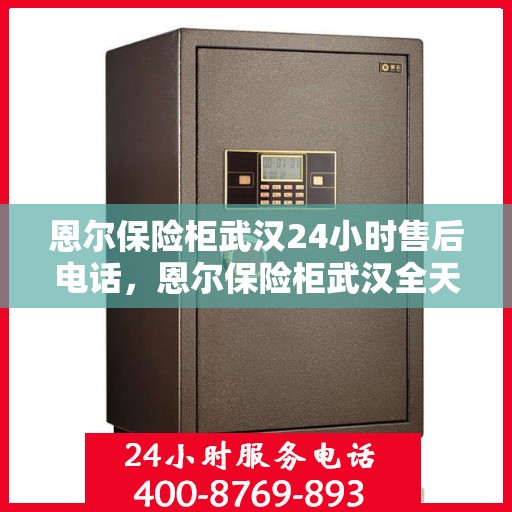 恩尔保险柜武汉24小时售后电话，恩尔保险柜武汉全天候售后电话服务支持