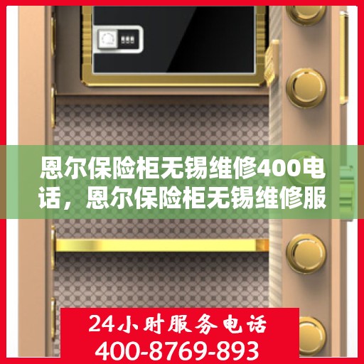 恩尔保险柜无锡维修400电话，恩尔保险柜无锡维修服务热线，专业快速响应，贴心保障您的安全之选。