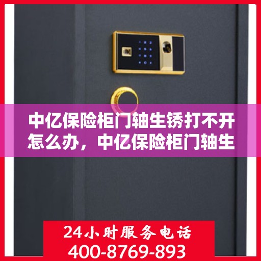 中亿保险柜门轴生锈打不开怎么办，中亿保险柜门轴生锈闭锁，解锁妙招大揭秘
