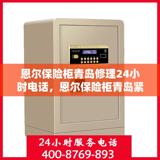 恩尔保险柜青岛修理24小时电话，恩尔保险柜青岛紧急修理热线全天候服务开启