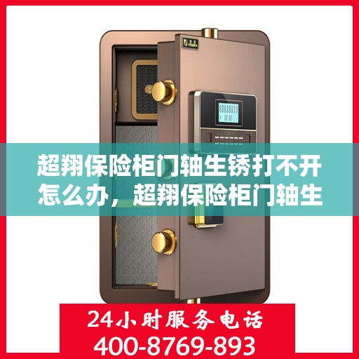 超翔保险柜门轴生锈打不开怎么办，超翔保险柜门轴生锈闭锁，解锁妙招大揭秘