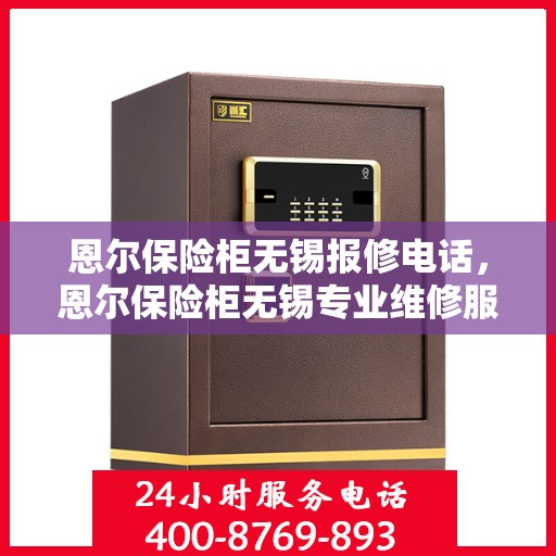 恩尔保险柜无锡报修电话，恩尔保险柜无锡专业维修服务热线