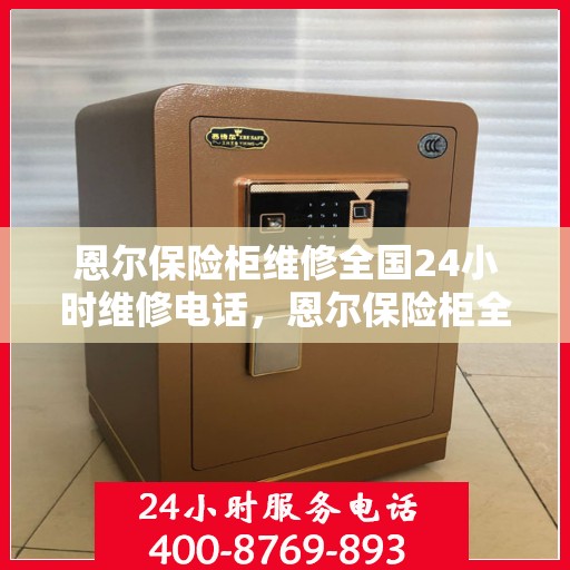 恩尔保险柜维修全国24小时维修电话，恩尔保险柜全国24小时紧急维修服务热线