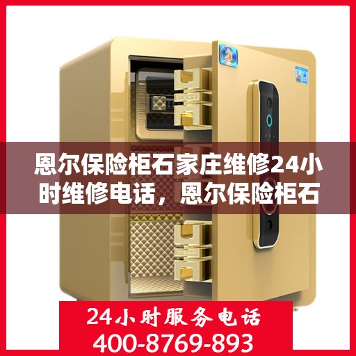 恩尔保险柜石家庄维修24小时维修电话，恩尔保险柜石家庄紧急维修热线全天候为您服务