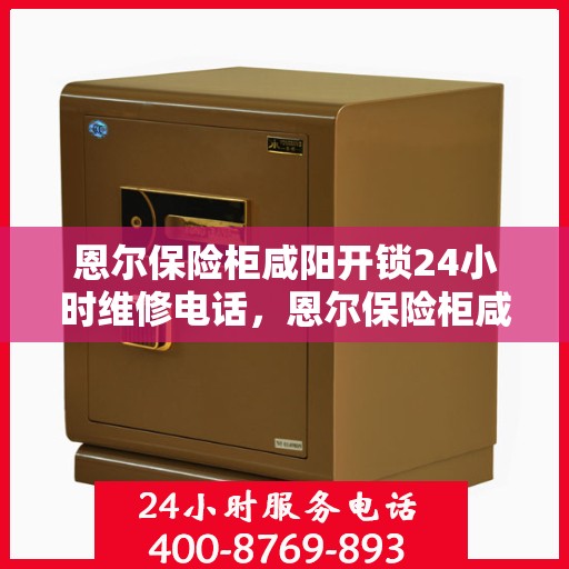 恩尔保险柜咸阳开锁24小时维修电话，恩尔保险柜咸阳开锁服务全天候维修热线