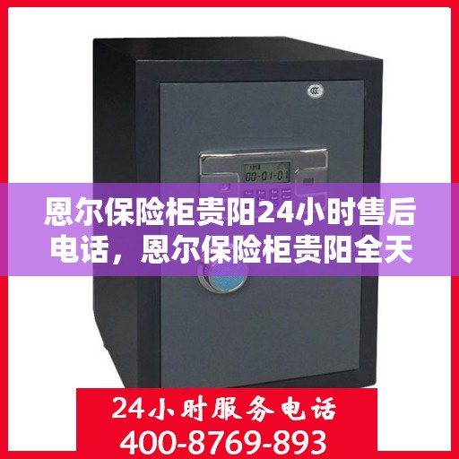 恩尔保险柜贵阳24小时售后电话，恩尔保险柜贵阳全天候售后热线支持服务