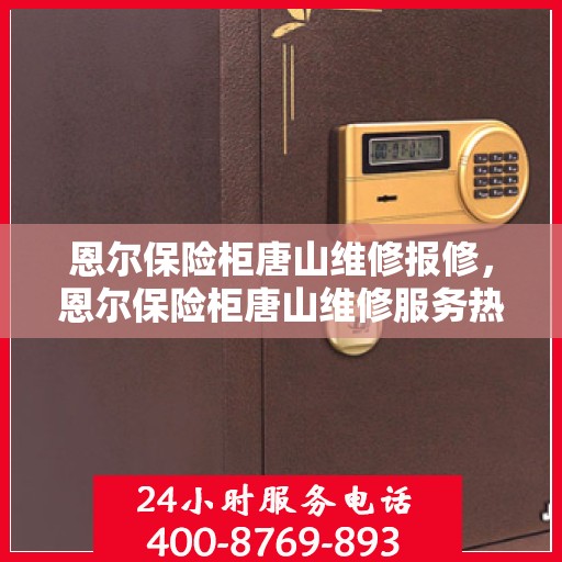 恩尔保险柜唐山维修报修，恩尔保险柜唐山维修服务热线及报修指南