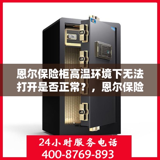 恩尔保险柜高温环境下无法打开是否正常？，恩尔保险柜高温环境下运行难题解析，无法打开是否正常？