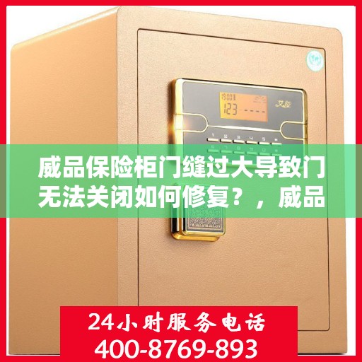 威品保险柜门缝过大导致门无法关闭如何修复？，威品保险柜门缝过大修复指南，轻松解决门无法关闭问题