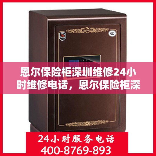 恩尔保险柜深圳维修24小时维修电话，恩尔保险柜深圳全天候专业维修服务热线