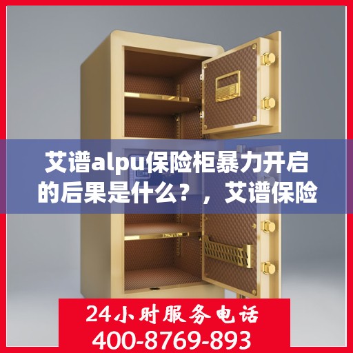 艾谱alpu保险柜暴力开启的后果是什么？，艾谱保险柜暴力开启后果解析