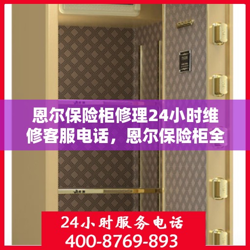 恩尔保险柜修理24小时维修客服电话，恩尔保险柜全天候专业修理服务及客服热线随时待命
