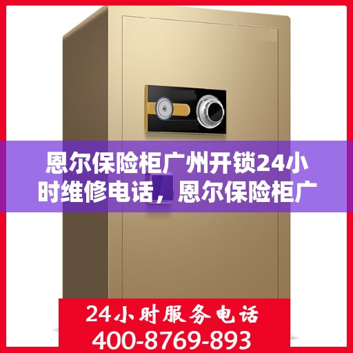 恩尔保险柜广州开锁24小时维修电话，恩尔保险柜广州紧急开锁服务全天候维修热线