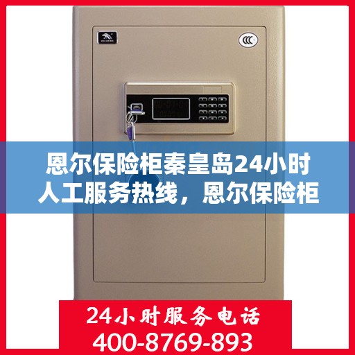 恩尔保险柜秦皇岛24小时人工服务热线，恩尔保险柜秦皇岛全天候人工服务热线解锁您的安全需求