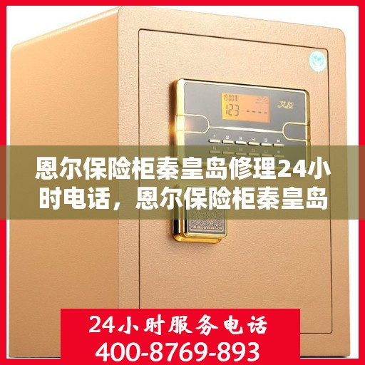 恩尔保险柜秦皇岛修理24小时电话，恩尔保险柜秦皇岛紧急维修热线全天候服务