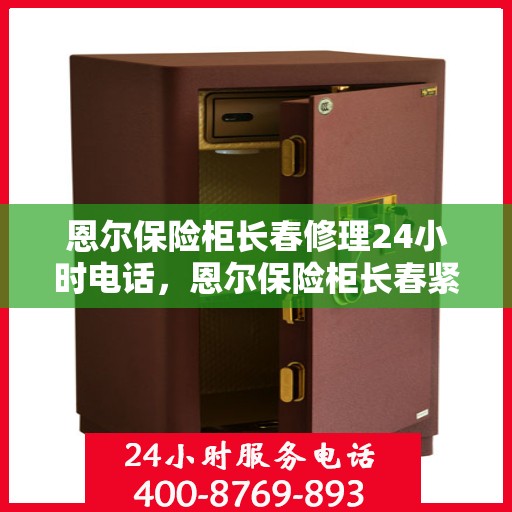 恩尔保险柜长春修理24小时电话，恩尔保险柜长春紧急维修热线全天候服务