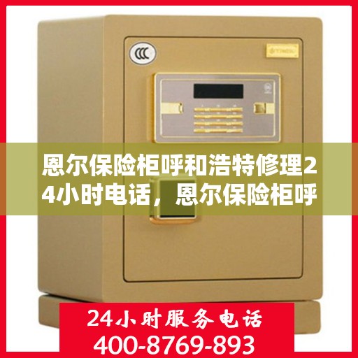 恩尔保险柜呼和浩特修理24小时电话，恩尔保险柜呼和浩特紧急修理服务热线全天候开启