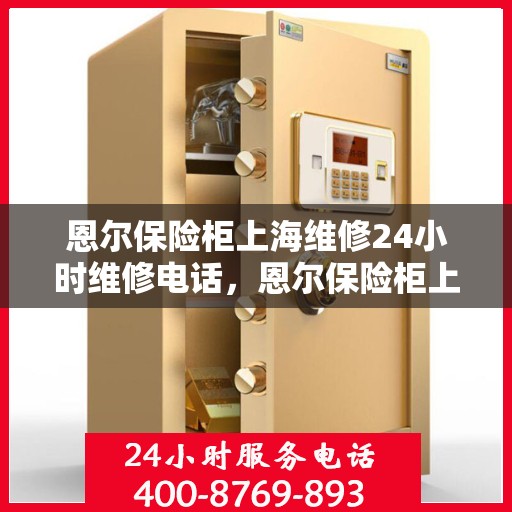 恩尔保险柜上海维修24小时维修电话，恩尔保险柜上海紧急维修热线全天候为您服务