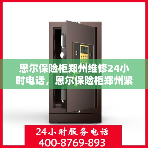 恩尔保险柜郑州维修24小时电话，恩尔保险柜郑州紧急维修热线全天候服务