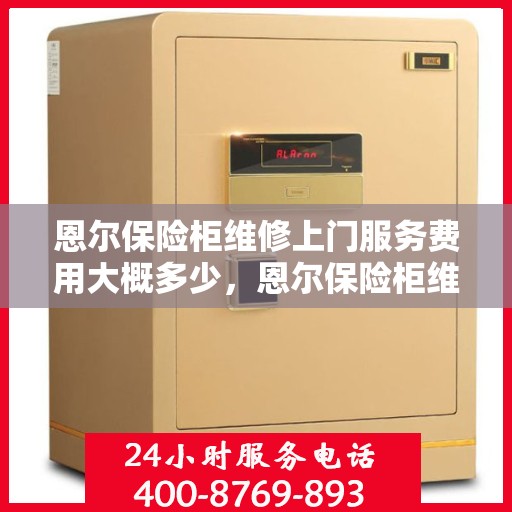 恩尔保险柜维修上门服务费用大概多少，恩尔保险柜维修上门服务费用详解，专业维修，实惠价格！