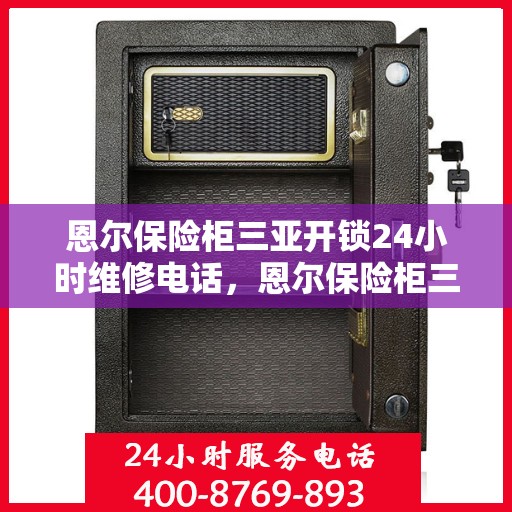 恩尔保险柜三亚开锁24小时维修电话，恩尔保险柜三亚开锁全天候紧急维修服务热线