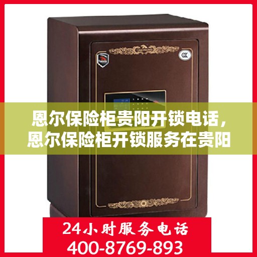 恩尔保险柜贵阳开锁电话，恩尔保险柜开锁服务在贵阳的专业解锁热线