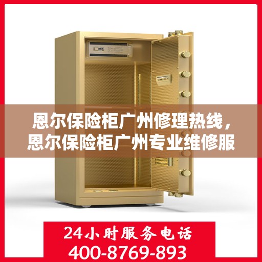 恩尔保险柜广州修理热线，恩尔保险柜广州专业维修服务热线揭秘