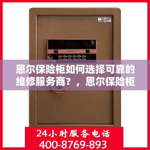 恩尔保险柜如何选择可靠的维修服务商？，恩尔保险柜，如何选择值得信赖的维修服务商？