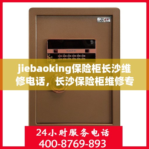 jiebaoking保险柜长沙维修电话，长沙保险柜维修专家，jiebaoking保险柜服务热线及维修电话全解析