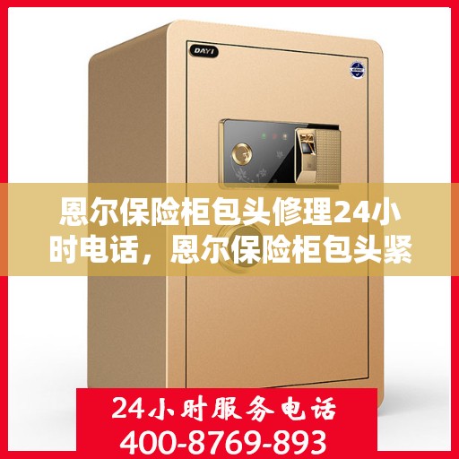 恩尔保险柜包头修理24小时电话，恩尔保险柜包头紧急维修热线全天候服务开启