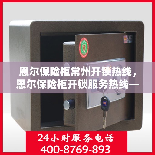 恩尔保险柜常州开锁热线，恩尔保险柜开锁服务热线——常州专业开锁解决方案