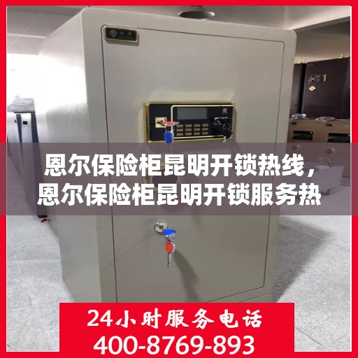 恩尔保险柜昆明开锁热线，恩尔保险柜昆明开锁服务热线，专业解锁，快速响应