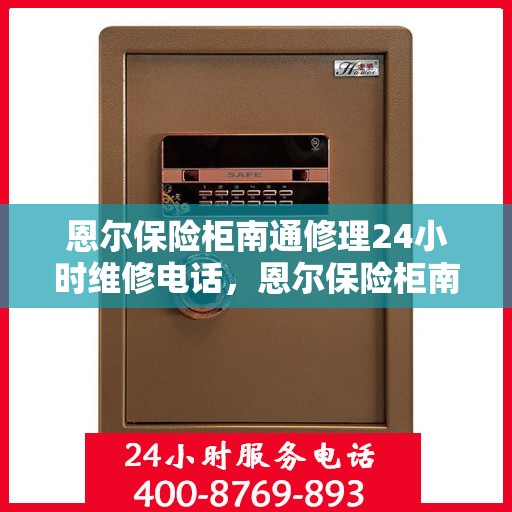 恩尔保险柜南通修理24小时维修电话，恩尔保险柜南通紧急修理服务，全天候专业维修电话公开