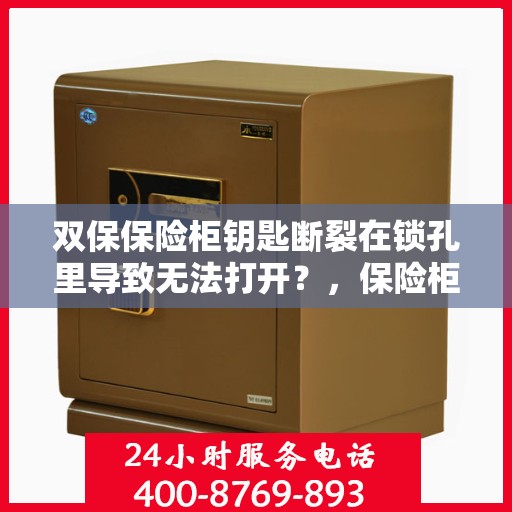 双保保险柜钥匙断裂在锁孔里导致无法打开？，保险柜钥匙断裂锁孔内，如何应急解锁？