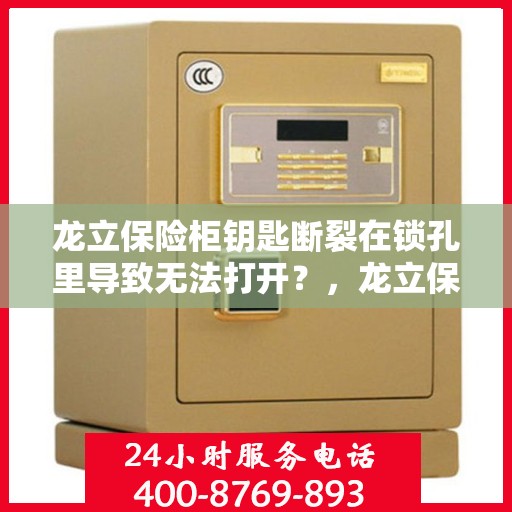 龙立保险柜钥匙断裂在锁孔里导致无法打开？，龙立保险柜钥匙断裂锁孔内，如何应急解锁？