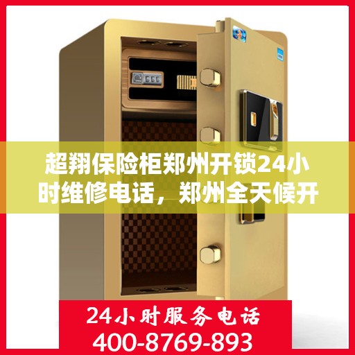 超翔保险柜郑州开锁24小时维修电话，郑州全天候开锁维修服务，超翔保险柜解锁与电话热线