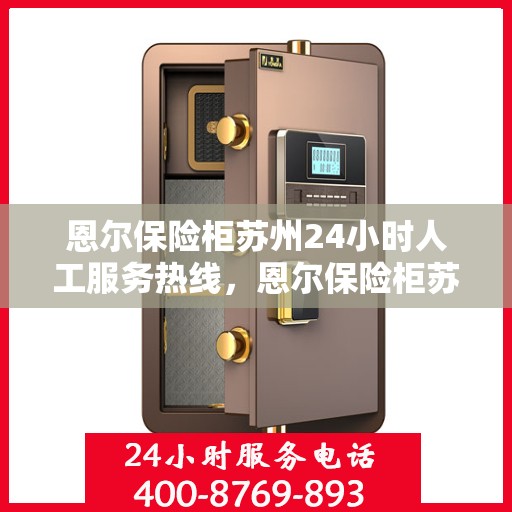 恩尔保险柜苏州24小时人工服务热线，恩尔保险柜苏州全天候人工服务热线，守护您的安全，随时为您解答疑问。